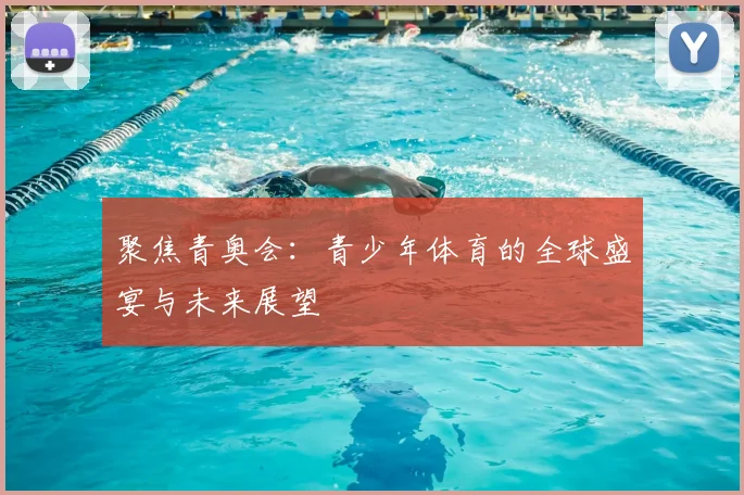聚焦青奥会:青少年体育的全球盛宴与未来展望
