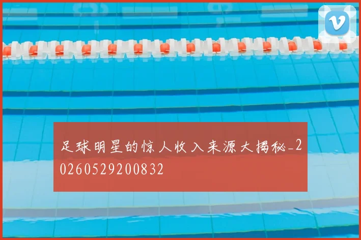 足球明星的惊人收入来源大揭秘_20260529200832