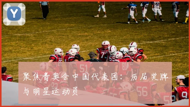 聚焦青奥会中国代表团:历届奖牌与明星运动员