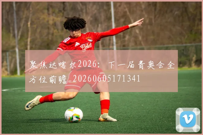 聚焦达喀尔2026:下一届青奥会全方位前瞻_20260605171341