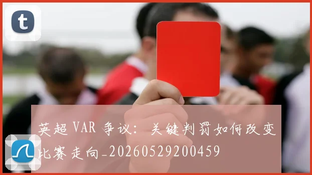 英超 VAR 争议：关键判罚如何改变比赛走向_20260529200459